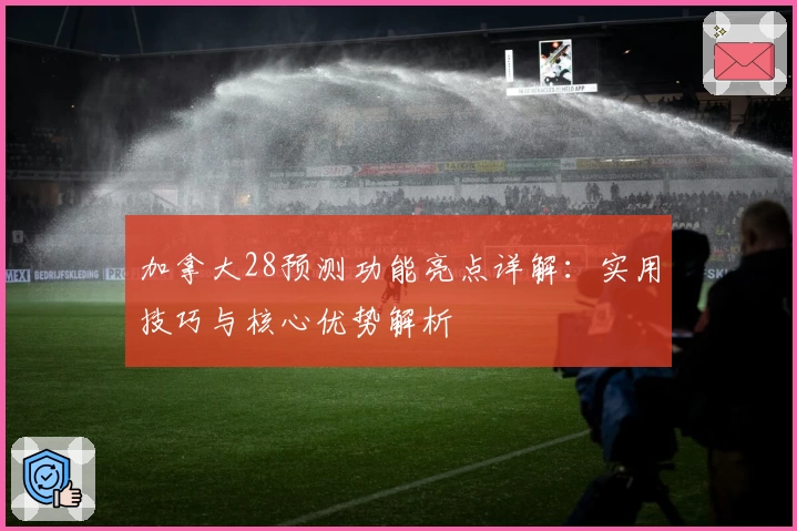 加拿大28预测功能亮点详解：实用技巧与核心优势解析