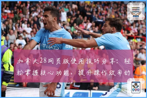 加拿大28网页版使用技巧分享：轻松掌握核心功能，提升操作效率的新手指南