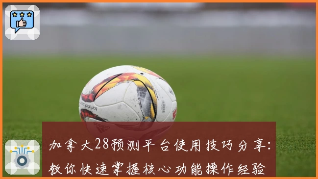 加拿大28预测平台使用技巧分享：教你快速掌握核心功能操作经验