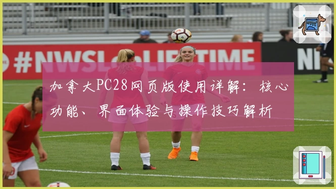 加拿大PC28网页版使用详解：核心功能、界面体验与操作技巧解析