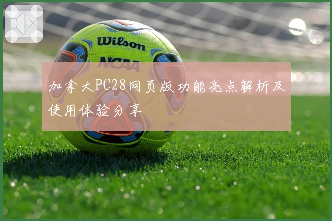 加拿大PC28网页版功能亮点解析及使用体验分享