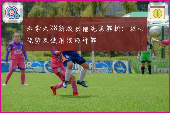 加拿大28新版功能亮点解析：核心优势及使用技巧详解