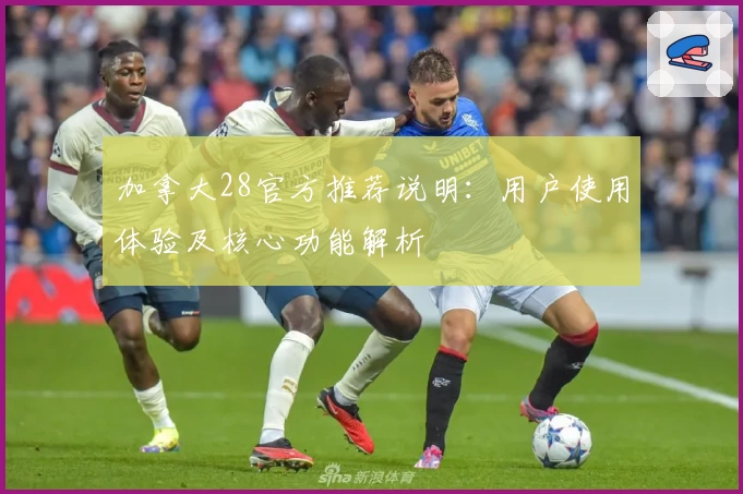 加拿大28官方推荐说明:用户使用体验及核心功能解析