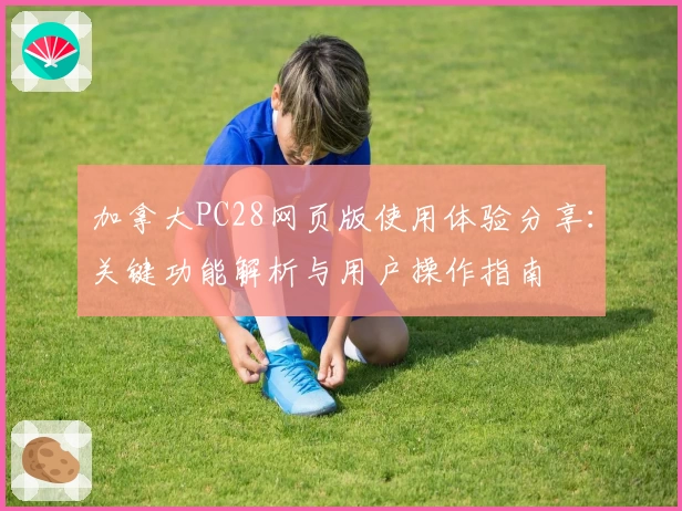 加拿大PC28网页版使用体验分享：关键功能解析与用户操作指南