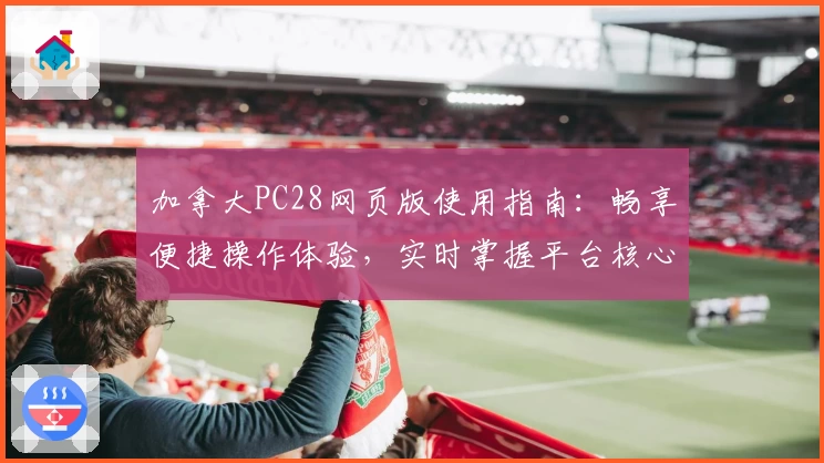 加拿大PC28网页版使用指南:畅享便捷操作体验,实时掌握平台核心优势解析