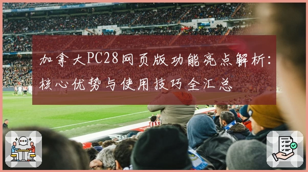 加拿大PC28网页版功能亮点解析:核心优势与使用技巧全汇总
