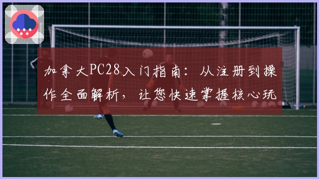 加拿大PC28入门指南：从注册到操作全面解析，让您快速掌握核心玩法