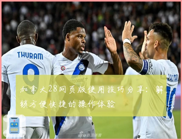 加拿大28网页版使用技巧分享：解锁方便快捷的操作体验