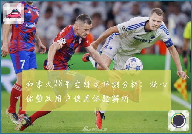 加拿大28平台综合评测分析：核心优势及用户使用体验解析