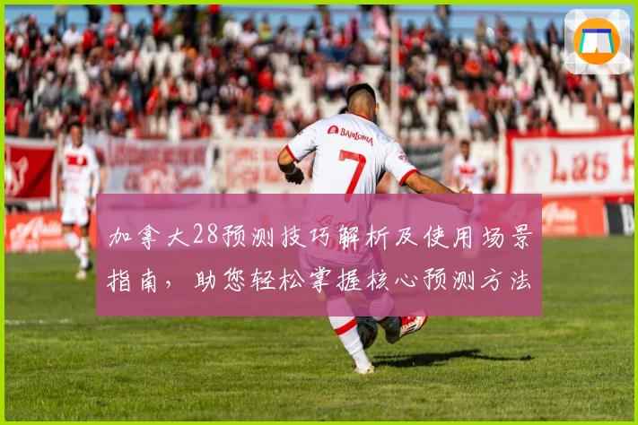 加拿大28预测技巧解析及使用场景指南，助您轻松掌握核心预测方法