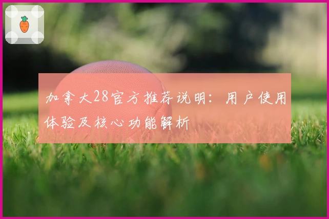 加拿大28官方推荐说明:用户使用体验及核心功能解析