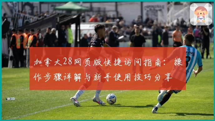 加拿大28网页版快捷访问指南：操作步骤详解与新手使用技巧分享