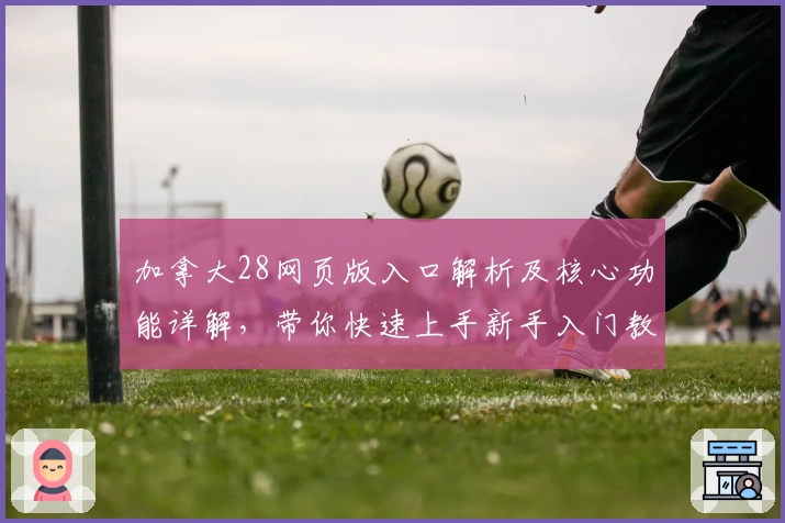 加拿大28网页版入口解析及核心功能详解，带你快速上手新手入门教程