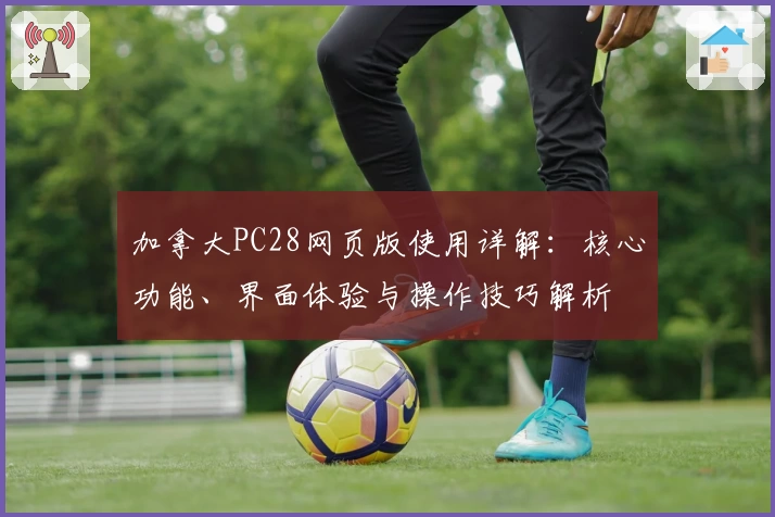 加拿大PC28网页版使用详解：核心功能、界面体验与操作技巧解析