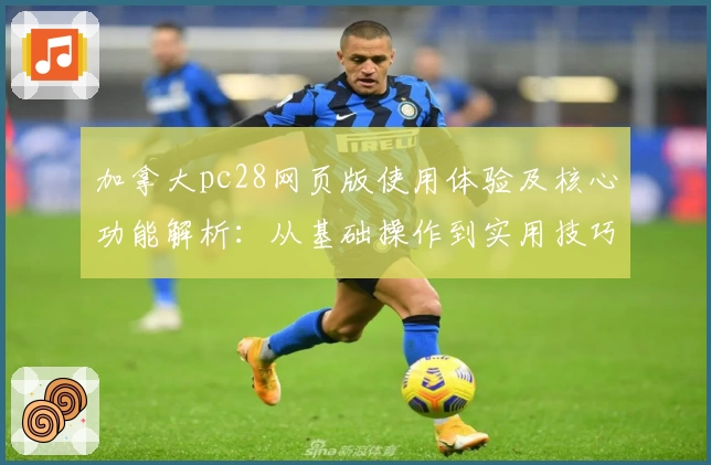 加拿大pc28网页版使用体验及核心功能解析:从基础操作到实用技巧分享