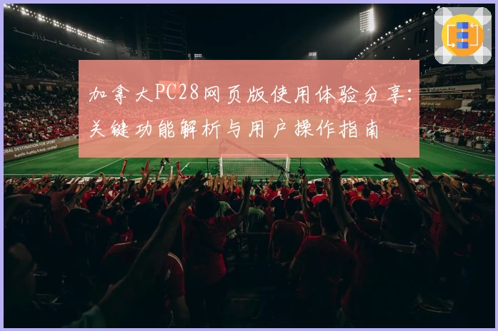 加拿大PC28网页版使用体验分享：关键功能解析与用户操作指南