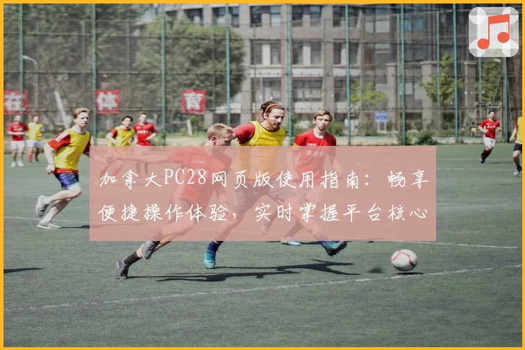 加拿大PC28网页版使用指南:畅享便捷操作体验,实时掌握平台核心优势解析