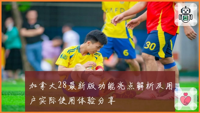 加拿大28最新版功能亮点解析及用户实际使用体验分享