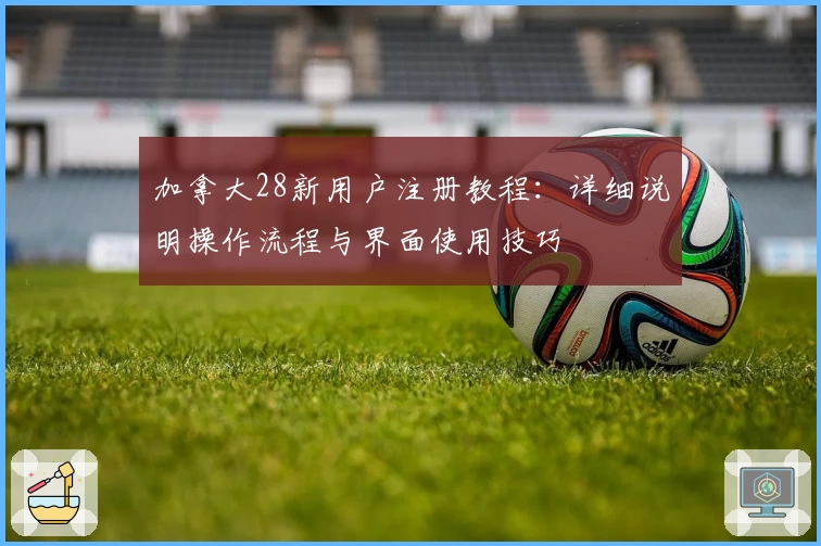 加拿大28新用户注册教程：详细说明操作流程与界面使用技巧