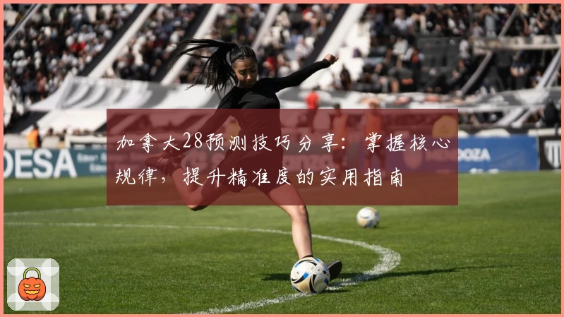 加拿大28预测技巧分享:掌握核心规律,提升精准度的实用指南