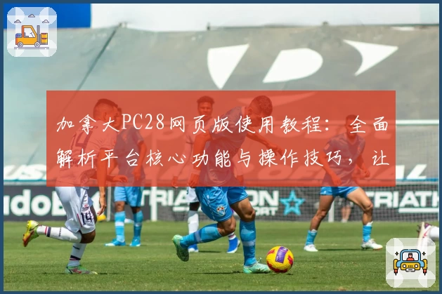 加拿大PC28网页版使用教程:全面解析平台核心功能与操作技巧,让新用户轻松上手