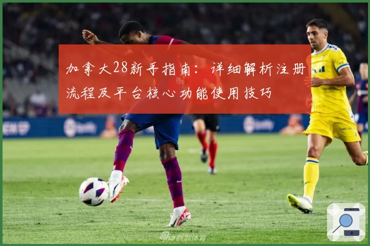 加拿大28新手指南:详细解析注册流程及平台核心功能使用技巧