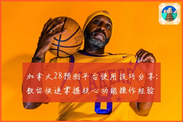 加拿大28预测平台使用技巧分享：教你快速掌握核心功能操作经验