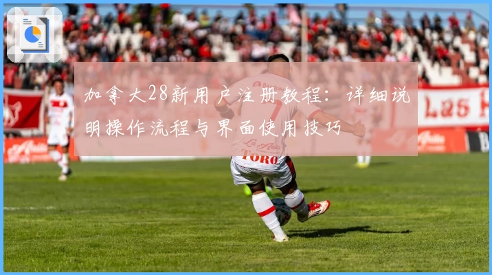 加拿大28新用户注册教程:详细说明操作流程与界面使用技巧