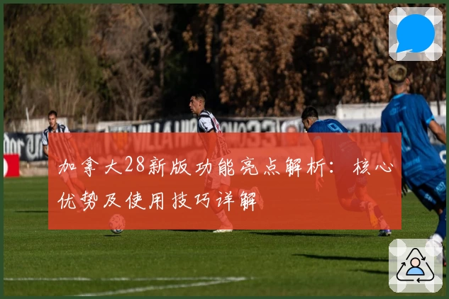 加拿大28新版功能亮点解析:核心优势及使用技巧详解