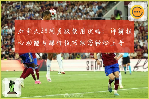 加拿大28网页版使用攻略:详解核心功能与操作技巧助您轻松上手