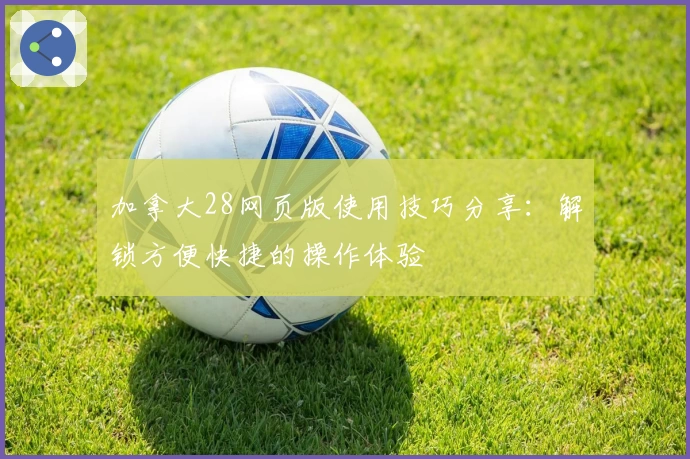 加拿大28网页版使用技巧分享：解锁方便快捷的操作体验