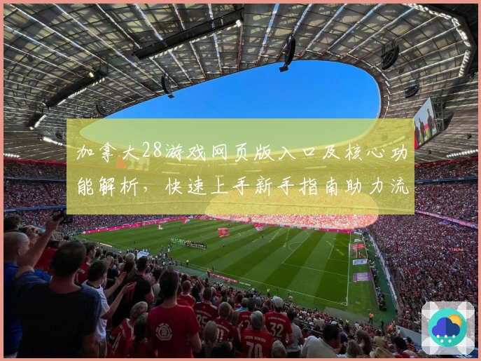 加拿大28游戏网页版入口及核心功能解析,快速上手新手指南助力流畅体验