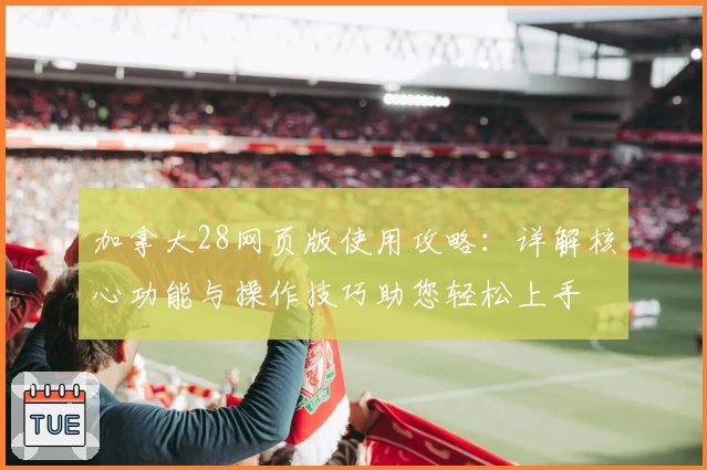 加拿大28网页版使用攻略：详解核心功能与操作技巧助您轻松上手